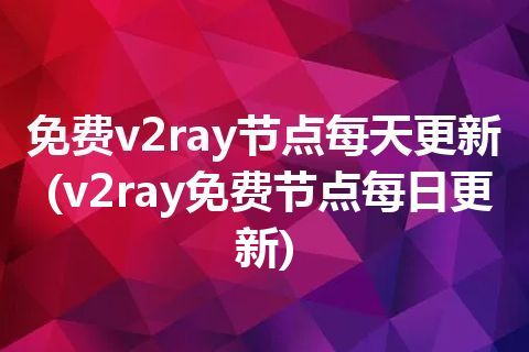 免费v2ray节点每天更新(v2ray免费节点每日更新)