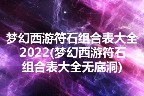 梦幻西游符石组合表大全2022(梦幻西游符石组合表大全无底洞)