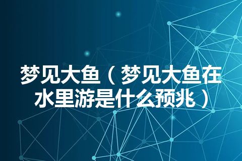 做梦梦见大鱼是什么预兆 鱼是喜庆鱼线条优美,在水里灵活游动,象征着