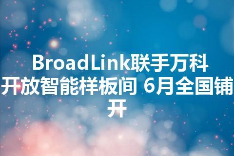 BroadLink联手万科开放智能样板间 6月全国铺开