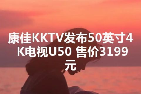 康佳KKTV发布50英寸4K电视U50 售价3199元
