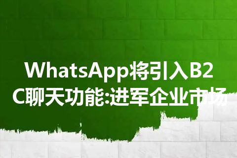 WhatsApp将引入B2C聊天功能:进军企业市场