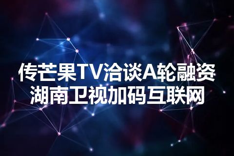 传芒果TV洽谈A轮融资 湖南卫视加码互联网