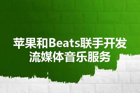 苹果和Beats联手开发流媒体音乐服务