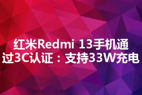 红米Redmi 13手机通过3C认证：支持33W充电